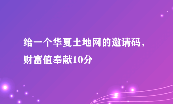 给一个华夏土地网的邀请码，财富值奉献10分