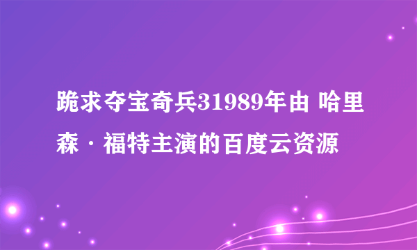 跪求夺宝奇兵31989年由 哈里森·福特主演的百度云资源