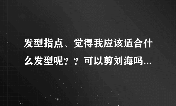 发型指点、觉得我应该适合什么发型呢？？可以剪刘海吗？是直刘海还是斜的？