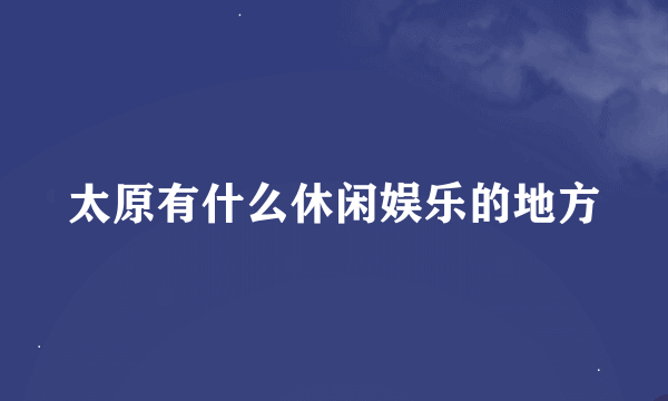 太原有什么休闲娱乐的地方