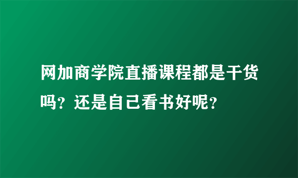 网加商学院直播课程都是干货吗？还是自己看书好呢？