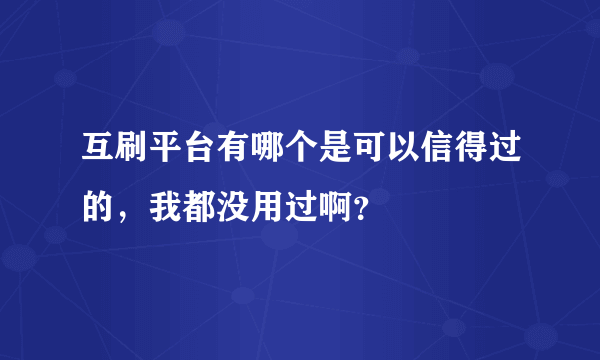 互刷平台有哪个是可以信得过的，我都没用过啊？