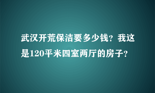 武汉开荒保洁要多少钱？我这是120平米四室两厅的房子？