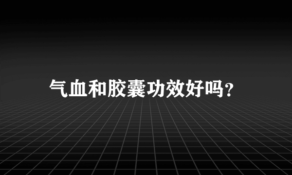 气血和胶囊功效好吗？