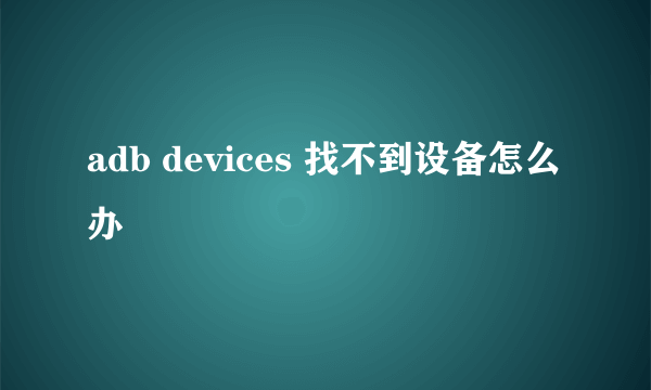 adb devices 找不到设备怎么办