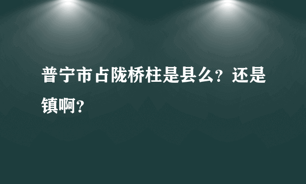 普宁市占陇桥柱是县么？还是镇啊？