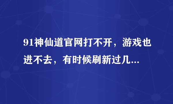 91神仙道官网打不开，游戏也进不去，有时候刷新过几十遍可能会打开，但游戏死也进不去。