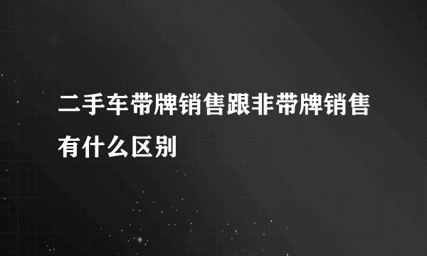 二手车带牌销售跟非带牌销售有什么区别