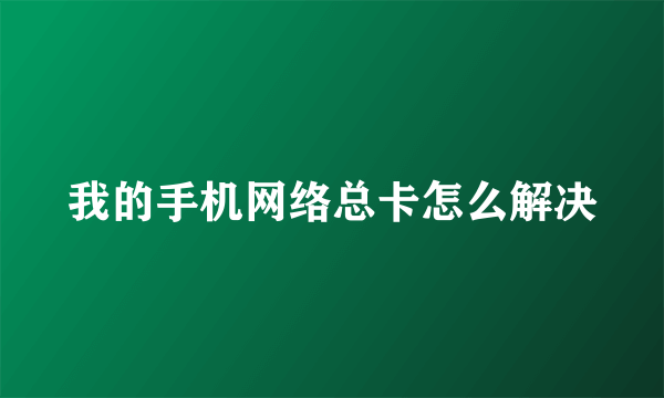 我的手机网络总卡怎么解决