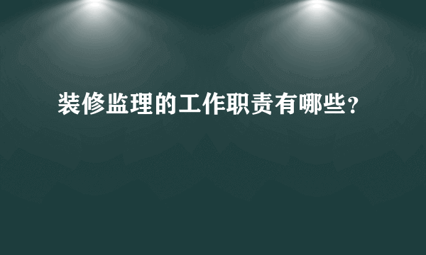 装修监理的工作职责有哪些？