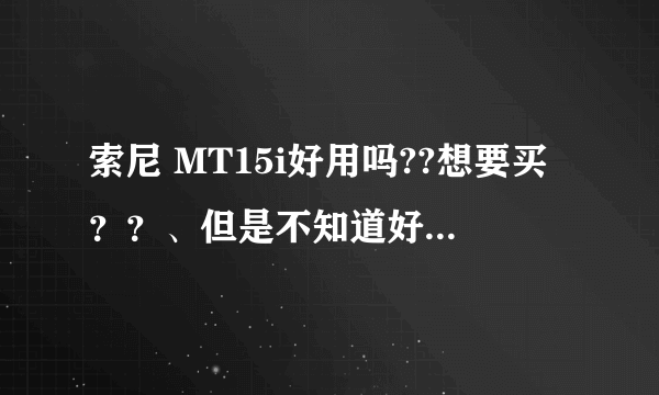 索尼 MT15i好用吗??想要买？？、但是不知道好不好？？？征求各位的意见??请大家快快帮帮忙？？？谢谢。。