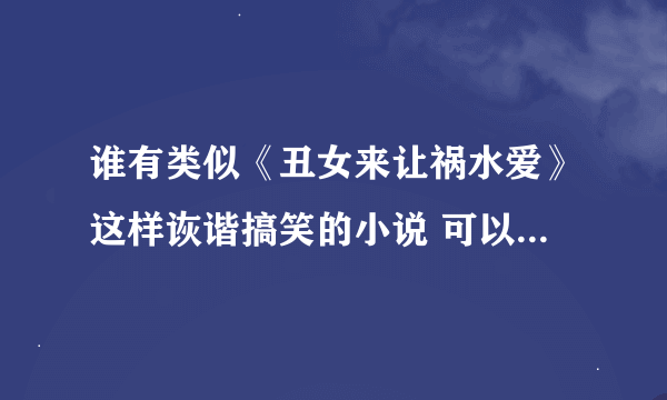 谁有类似《丑女来让祸水爱》这样诙谐搞笑的小说 可以告诉我吗~