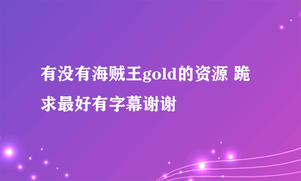 有没有海贼王gold的资源 跪求最好有字幕谢谢