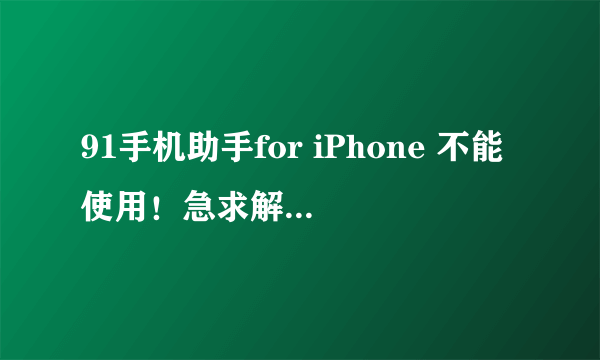 91手机助手for iPhone 不能使用！急求解决方法！！！