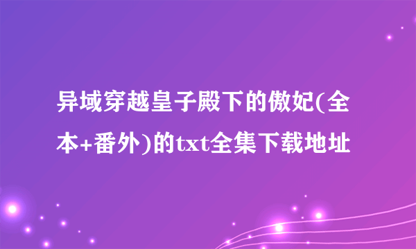 异域穿越皇子殿下的傲妃(全本+番外)的txt全集下载地址