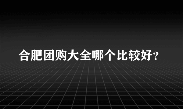 合肥团购大全哪个比较好？