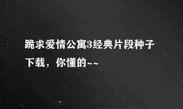 跪求爱情公寓3经典片段种子下载，你懂的~~