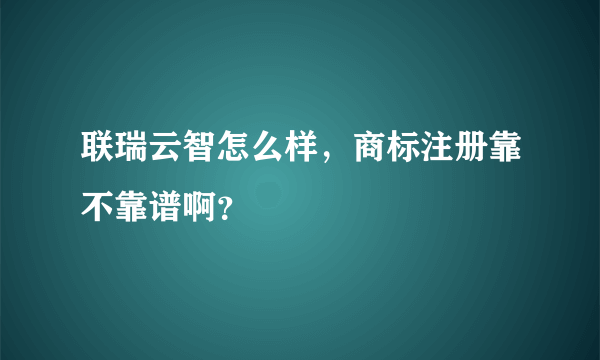 联瑞云智怎么样，商标注册靠不靠谱啊？