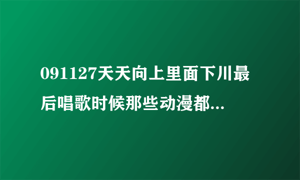 091127天天向上里面下川最后唱歌时候那些动漫都叫什么名字吖？