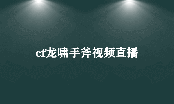 cf龙啸手斧视频直播