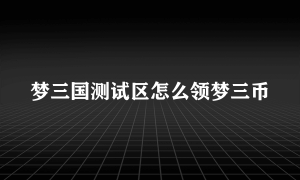 梦三国测试区怎么领梦三币