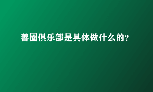 善圈俱乐部是具体做什么的？