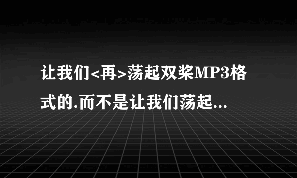 让我们<再>荡起双桨MP3格式的.而不是让我们荡起双桨.求求好人帮我找找吧