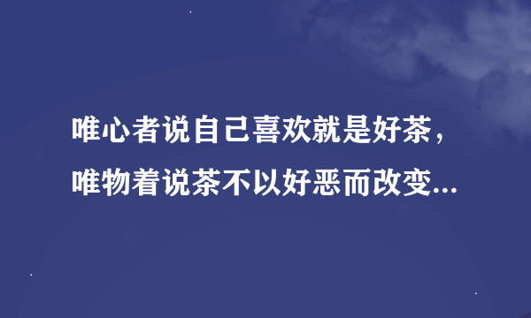 唯心者说自己喜欢就是好茶，唯物着说茶不以好恶而改变怎样理解