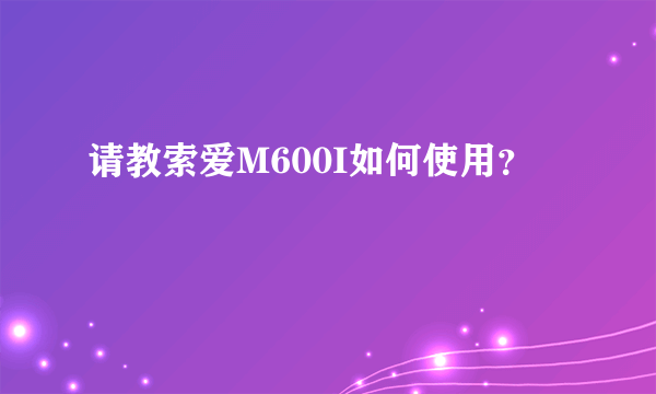 请教索爱M600I如何使用？