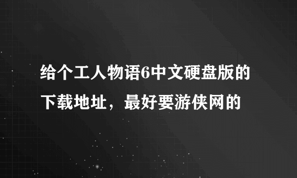 给个工人物语6中文硬盘版的下载地址，最好要游侠网的