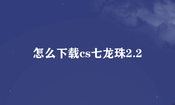 怎么下载cs七龙珠2.2