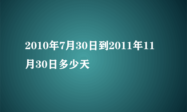 2010年7月30日到2011年11月30日多少天