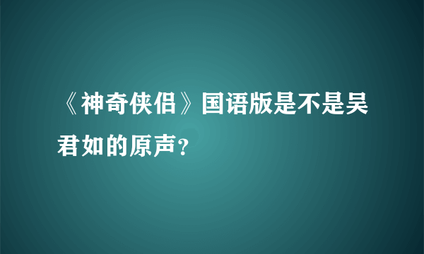 《神奇侠侣》国语版是不是吴君如的原声？