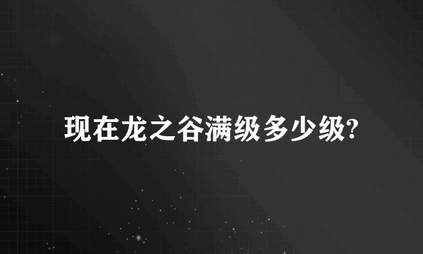 现在龙之谷满级多少级?