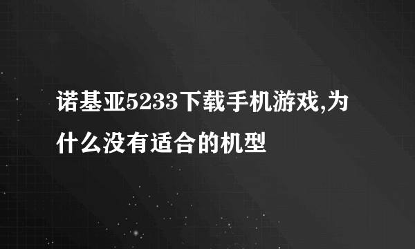 诺基亚5233下载手机游戏,为什么没有适合的机型