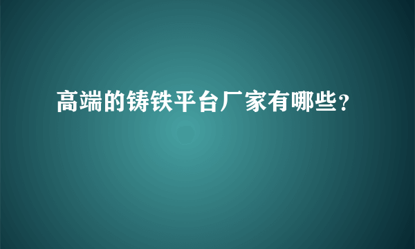 高端的铸铁平台厂家有哪些？