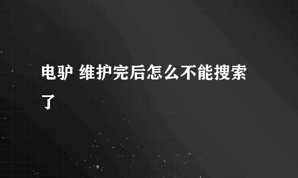 电驴 维护完后怎么不能搜索了