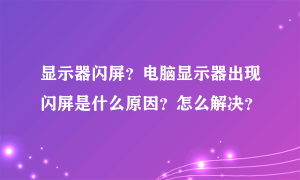 显示器闪屏？电脑显示器出现闪屏是什么原因？怎么解决？