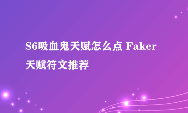 S6吸血鬼天赋怎么点 Faker天赋符文推荐