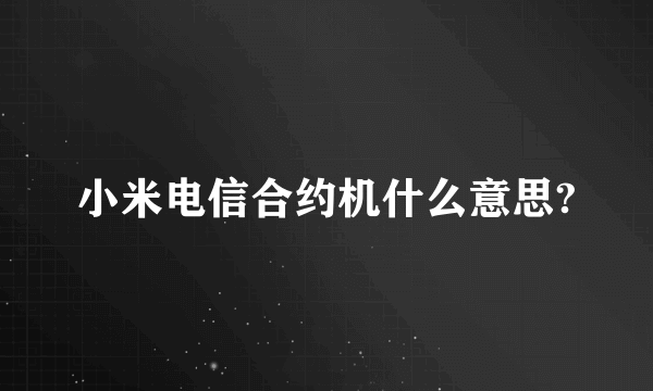 小米电信合约机什么意思?