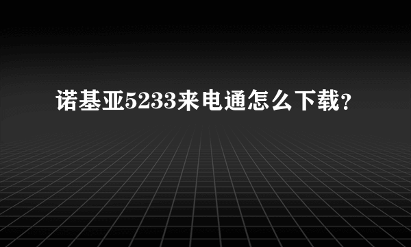 诺基亚5233来电通怎么下载？