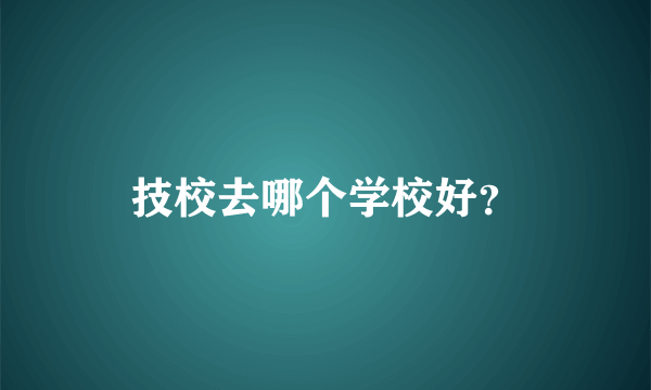 技校去哪个学校好？