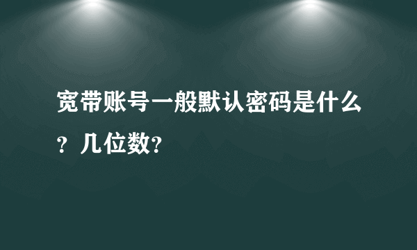 宽带账号一般默认密码是什么？几位数？