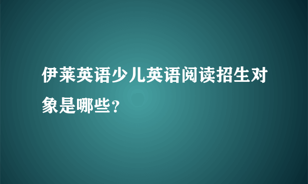 伊莱英语少儿英语阅读招生对象是哪些？