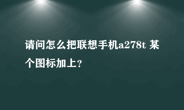 请问怎么把联想手机a278t 某个图标加上？