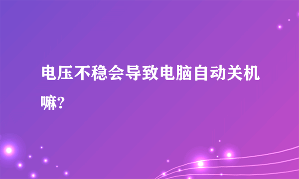 电压不稳会导致电脑自动关机嘛?