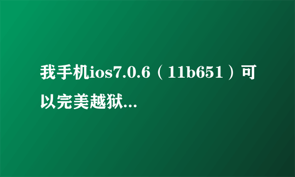 我手机ios7.0.6（11b651）可以完美越狱吗？注意是完美！系统稳定吗？