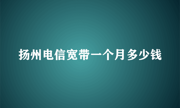 扬州电信宽带一个月多少钱