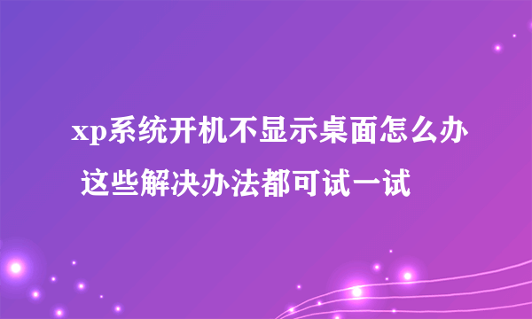 xp系统开机不显示桌面怎么办 这些解决办法都可试一试