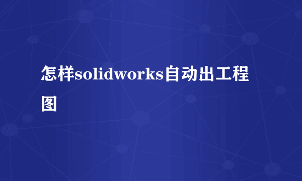 怎样solidworks自动出工程图